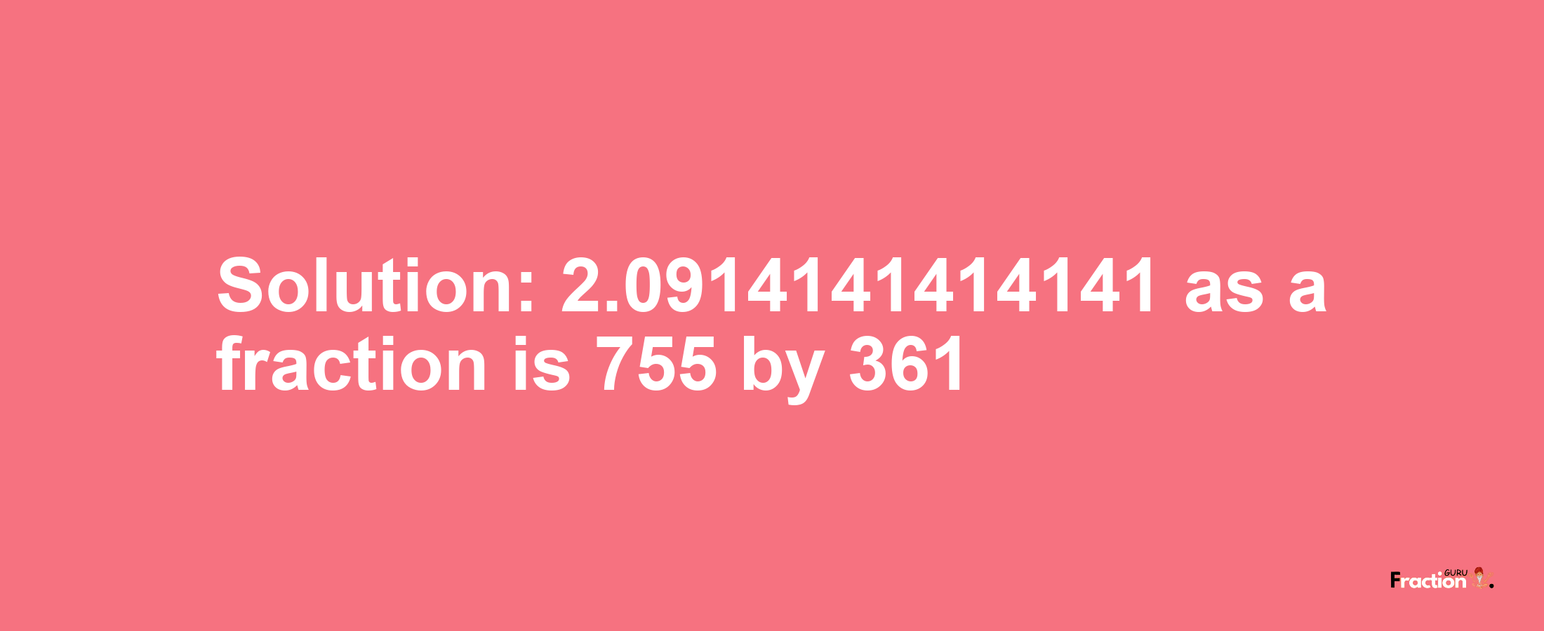 Solution:2.0914141414141 as a fraction is 755/361